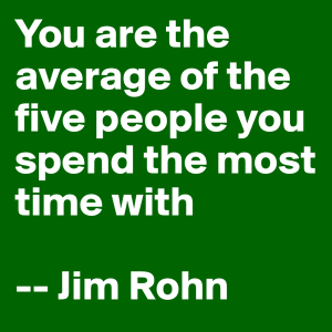  You are the average of the five people you spend the most time with - Jim Rohn